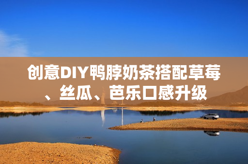 创意DIY鸭脖奶茶搭配草莓、丝瓜、芭乐口感升级