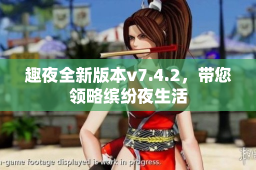趣夜全新版本v7.4.2，带您领略缤纷夜生活