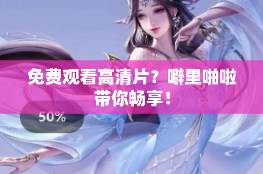 免费观看高清片？噼里啪啦带你畅享！
