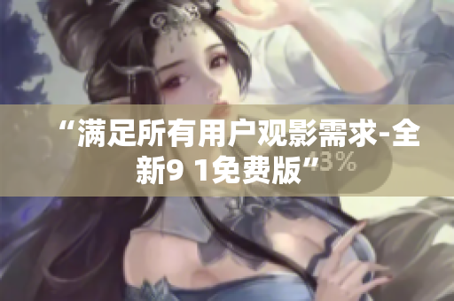 “满足所有用户观影需求-全新9 1免费版”