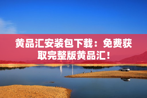 黄品汇安装包下载：免费获取完整版黄品汇！
