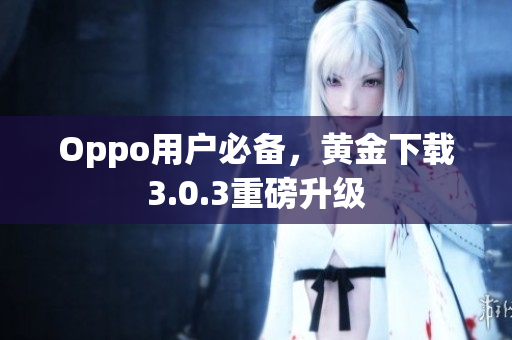 Oppo用户必备，黄金下载3.0.3重磅升级