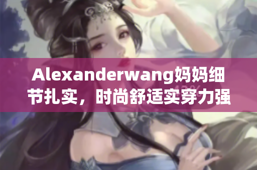 Alexanderwang妈妈细节扎实，时尚舒适实穿力强
