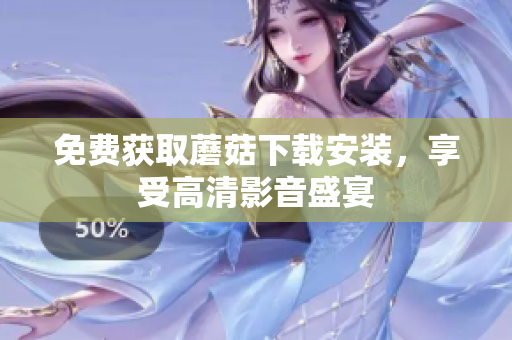 免费获取蘑菇下载安装，享受高清影音盛宴