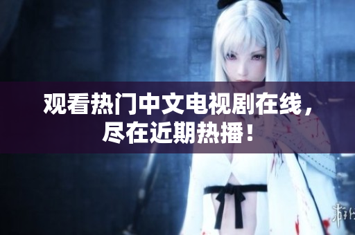 观看热门中文电视剧在线，尽在近期热播！