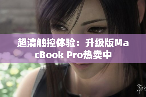 超清触控体验：升级版MacBook Pro热卖中