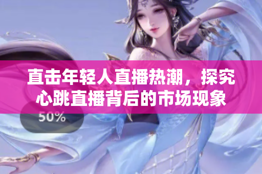 直击年轻人直播热潮，探究心跳直播背后的市场现象