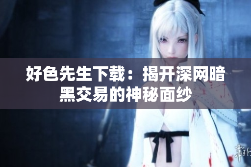 好色先生下载：揭开深网暗黑交易的神秘面纱