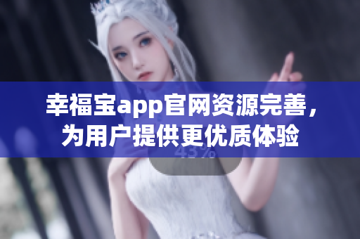 幸福宝app官网资源完善，为用户提供更优质体验