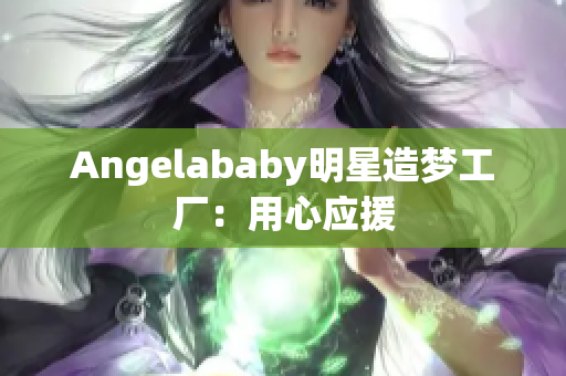 Angelababy明星造梦工厂：用心应援