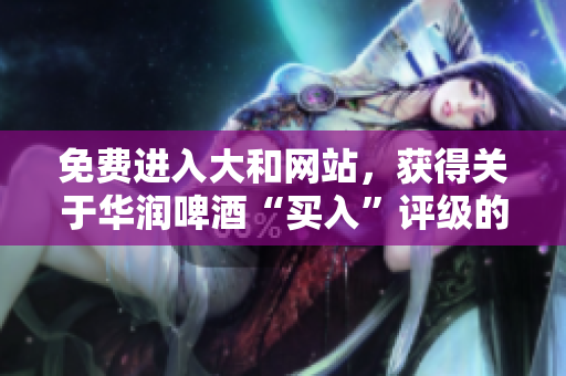 免费进入大和网站，获得关于华润啤酒“买入”评级的文章！