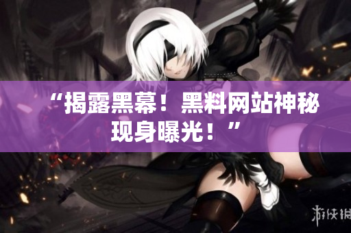 “揭露黑幕！黑料网站神秘现身曝光！”