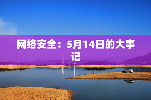 网络安全：5月14日的大事记