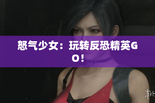 怒气少女：玩转反恐精英GO！