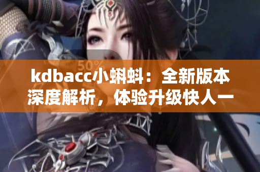 kdbacc小蝌蚪：全新版本深度解析，体验升级快人一步