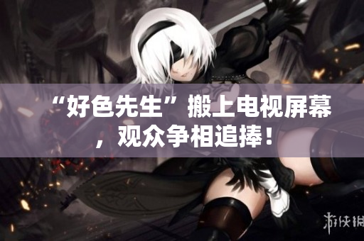 “好色先生”搬上电视屏幕，观众争相追捧！