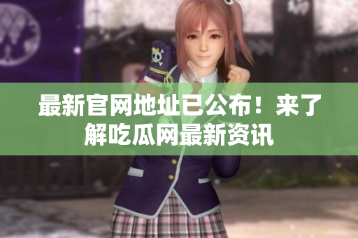 最新官网地址已公布！来了解吃瓜网最新资讯