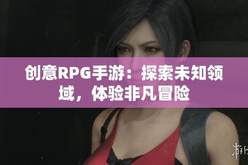 创意RPG手游：探索未知领域，体验非凡冒险