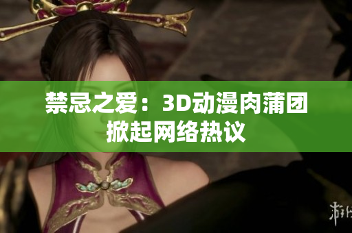 禁忌之爱：3D动漫肉蒲团掀起网络热议