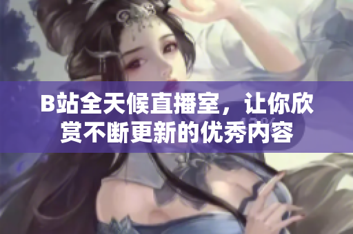 B站全天候直播室，让你欣赏不断更新的优秀内容