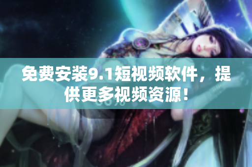 免费安装9.1短视频软件，提供更多视频资源！