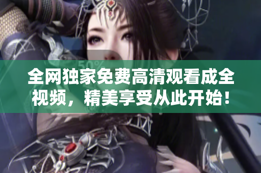 全网独家免费高清观看成全视频，精美享受从此开始！