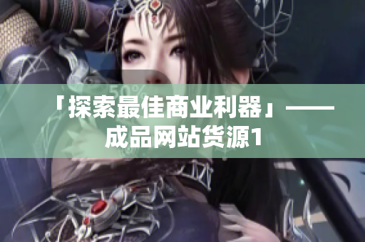 「探索最佳商业利器」——成品网站货源1