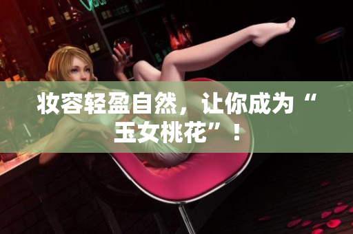 妆容轻盈自然，让你成为“玉女桃花”！