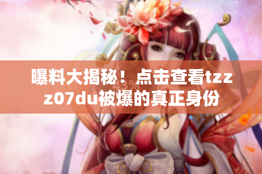 曝料大揭秘！点击查看tzzz07du被爆的真正身份