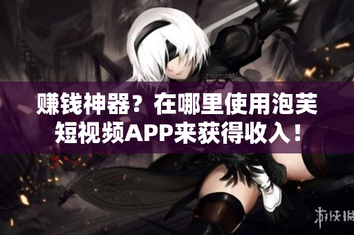赚钱神器？在哪里使用泡芙短视频APP来获得收入！