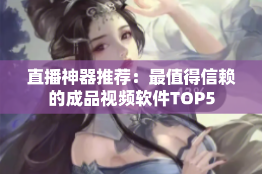 直播神器推荐：最值得信赖的成品视频软件TOP5