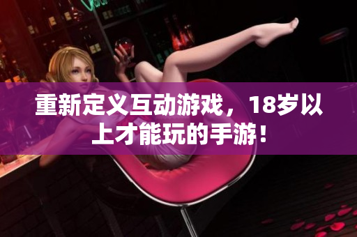 重新定义互动游戏，18岁以上才能玩的手游！