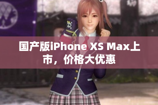 国产版iPhone XS Max上市，价格大优惠