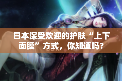 日本深受欢迎的护肤“上下面膜”方式，你知道吗？
