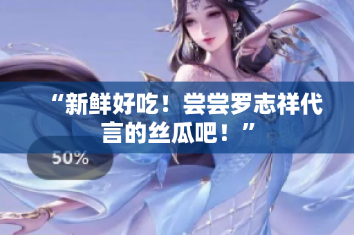 “新鲜好吃！尝尝罗志祥代言的丝瓜吧！”