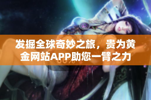 发掘全球奇妙之旅，贵为黄金网站APP助您一臂之力