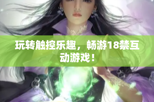 玩转触控乐趣，畅游18禁互动游戏！
