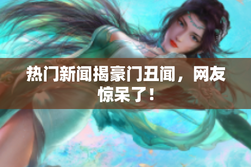 热门新闻揭豪门丑闻，网友惊呆了！