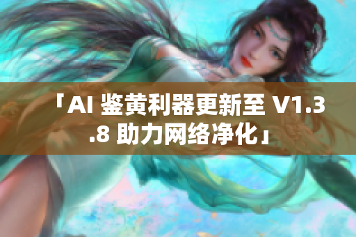 「AI 鉴黄利器更新至 V1.3.8 助力网络净化」