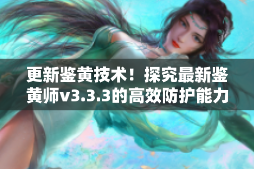 更新鉴黄技术！探究最新鉴黄师v3.3.3的高效防护能力