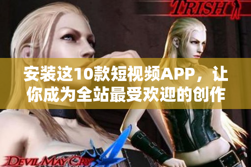 安装这10款短视频APP，让你成为全站最受欢迎的创作者！