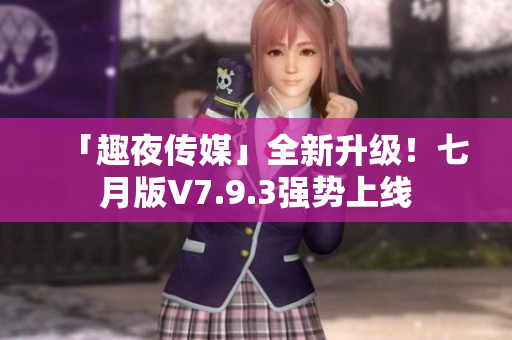 「趣夜传媒」全新升级！七月版V7.9.3强势上线