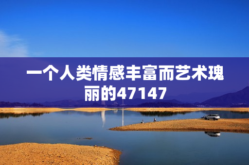 一个人类情感丰富而艺术瑰丽的47147