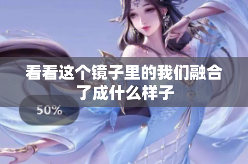 看看这个镜子里的我们融合了成什么样子