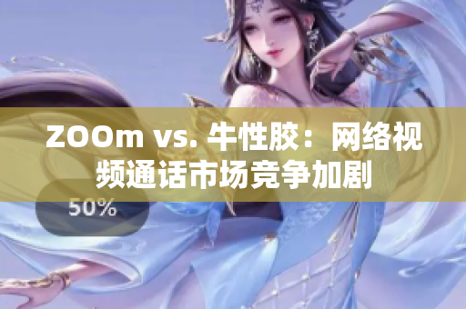 ZOOm vs. 牛性胶：网络视频通话市场竞争加剧