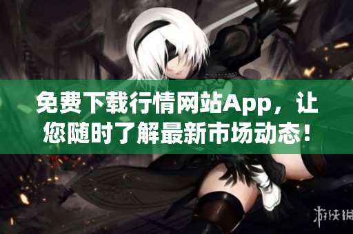 免费下载行情网站App，让您随时了解最新市场动态！