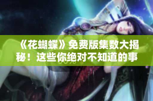 《花蝴蝶》免费版集数大揭秘！这些你绝对不知道的事！