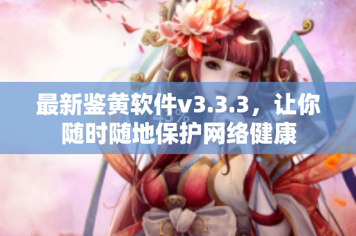 最新鉴黄软件v3.3.3，让你随时随地保护网络健康