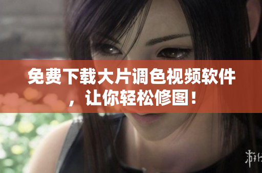 免费下载大片调色视频软件，让你轻松修图！