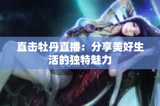 直击牡丹直播：分享美好生活的独特魅力